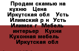 Продам скамью на кухню › Цена ­ 2 200 - Иркутская обл., Усть-Илимский р-н, Усть-Илимск г. Мебель, интерьер » Кухни. Кухонная мебель   . Иркутская обл.